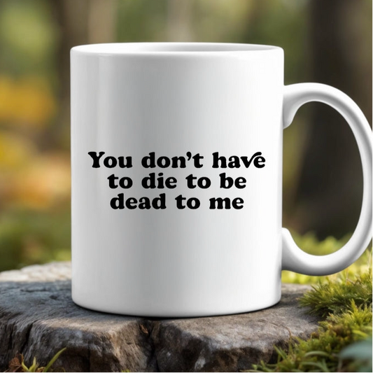 You Don’t Have To Die To Be Dead To Me Ceramic Mug
